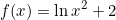 \[f(x)=\ln{x^2+2}\]