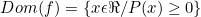 \[Dom(f)=\{ x\epsilon \Re/P(x)\geq 0\}\]