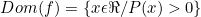 \[Dom(f)=\{x\epsilon\Re/P(x)>0\}\]