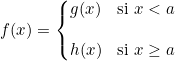 \[f(x)=\left\{ \begin{matrix} g(x) & \text{si } x<a \\ \\ h(x) &\text{si } x\geq a\end{matrix}\right.\]