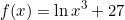 \[f(x)=\ln{x^3+27}\]