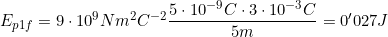 E_{p1f}=9\cdot10^9N m^2 C^{-2}\dfrac{5\cdot10^{-9}C\cdot3\cdot10^{-3}C}{5m}=0'027J