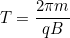 \[T=\dfrac{2\pi m}{qB}\]